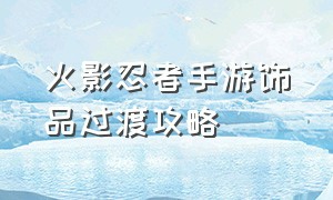 火影忍者手游饰品过渡攻略（火影忍者手游饰品如何过渡到祈愿）