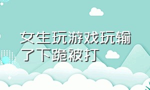 女生玩游戏玩输了下跪被打