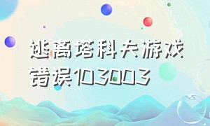 逃离塔科夫游戏错误103003（逃离塔科夫游戏启动错误103003）