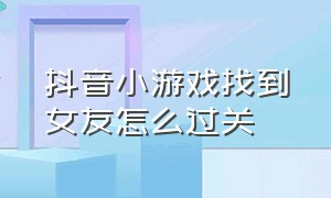 抖音小游戏找到女友怎么过关