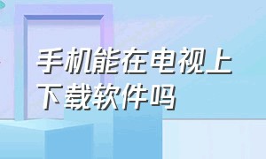 手机能在电视上下载软件吗