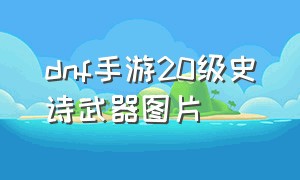 dnf手游20级史诗武器图片（dnf手游官网正版下载）