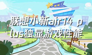 联想小新air14 plus独显游戏性能（联想小新air14开机键亮但是黑屏）