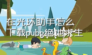 在光环助手怎么下载pubg绝地求生