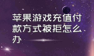 苹果游戏充值付款方式被拒怎么办（苹果游戏充值但是钱不够扣款成功）