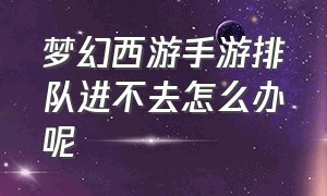 梦幻西游手游排队进不去怎么办呢（梦幻西游手游2024排队进不去）