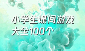 小学生课间游戏大全100个（小学生创意课间游戏100个）