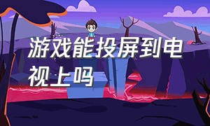 游戏能投屏到电视上吗（游戏界面可不可以投屏在电视上）