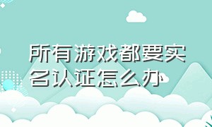 所有游戏都要实名认证怎么办