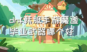 dnf韩服手游魔道毕业武器哪个好