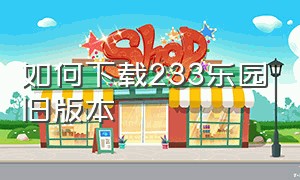 如何下载233乐园旧版本（233乐园下载最旧版本）