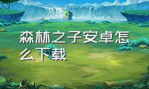 森林之子安卓怎么下载（森林之子手游安卓下载入口）