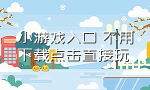 小游戏入口 不用下载点击直接玩（免费小游戏不需要下载免费玩入口）