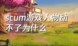 scum游戏人物动不了为什么