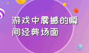 游戏中震撼的瞬间经典场面