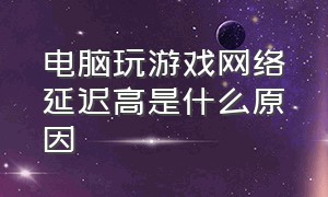 电脑玩游戏网络延迟高是什么原因