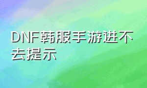 DNF韩服手游进不去提示