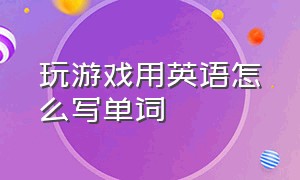 玩游戏用英语怎么写单词