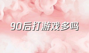 90后打游戏多吗