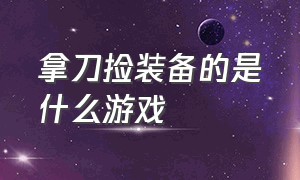 拿刀捡装备的是什么游戏