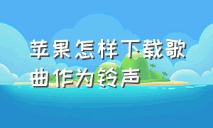 苹果怎样下载歌曲作为铃声（苹果手机怎么下载歌曲用作铃声）