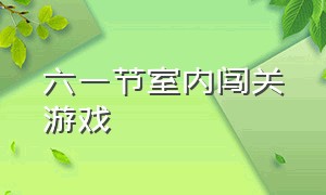 六一节室内闯关游戏（六一室内趣味游戏四年级学生）