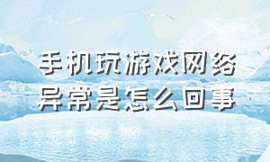 手机玩游戏网络异常是怎么回事