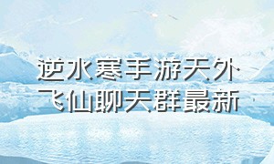 逆水寒手游天外飞仙聊天群最新