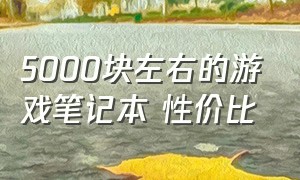 5000块左右的游戏笔记本 性价比（6000左右游戏笔记本性价比最高）