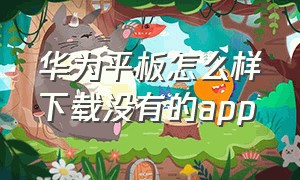 华为平板怎么样下载没有的app（华为平板怎么样下载软件）