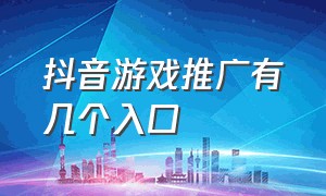 抖音游戏推广有几个入口