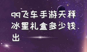 qq飞车手游天秤冰星礼盒多少钱出