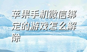 苹果手机微信绑定的游戏怎么解除