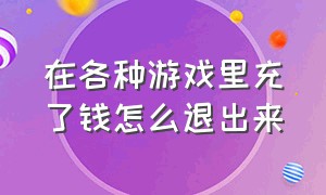 在各种游戏里充了钱怎么退出来（在游戏中充的钱怎么退）