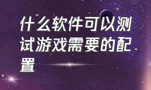 什么软件可以测试游戏需要的配置