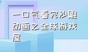 一口气看完沙雕动画之全球游戏屋（全球游戏百度百科）