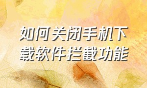 如何关闭手机下载软件拦截功能（华为手机下载软件被拦截怎么关闭）