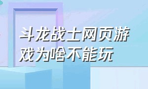 斗龙战士网页游戏为啥不能玩（斗龙战士页游为什么玩不了了）