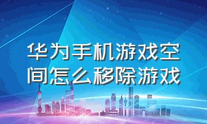 华为手机游戏空间怎么移除游戏