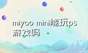 miyoo mini能玩ps游戏吗