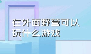 在外面野营可以玩什么游戏