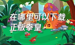 在哪里可以下载正版拳皇（怎么在官网上下载拳皇）