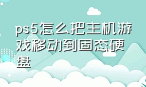 ps5怎么把主机游戏移动到固态硬盘