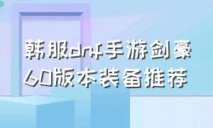 韩服dnf手游剑豪60版本装备推荐