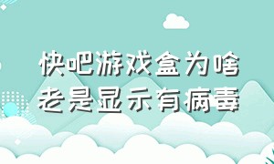 快吧游戏盒为啥老是显示有病毒