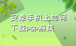 安卓手机上如何下载psp游戏