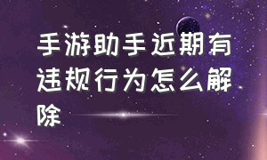 手游助手近期有违规行为怎么解除