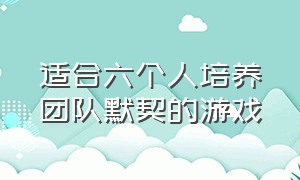 适合六个人培养团队默契的游戏