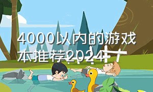 4000以内的游戏本推荐2024（4000价位一线游戏本推荐2024）