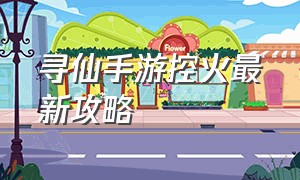 寻仙手游控火最新攻略（寻仙手游sf无限仙玉）